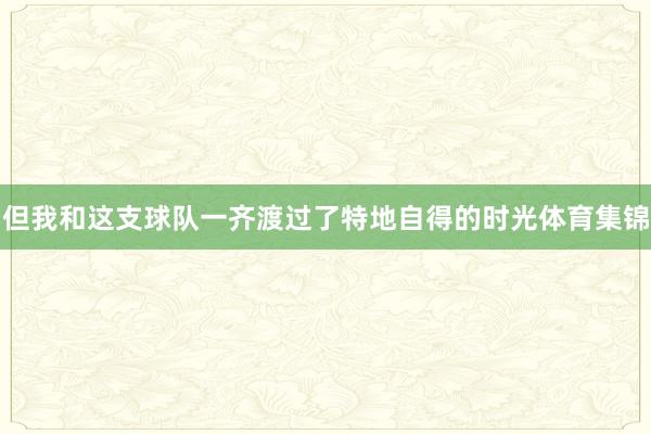 但我和这支球队一齐渡过了特地自得的时光体育集锦