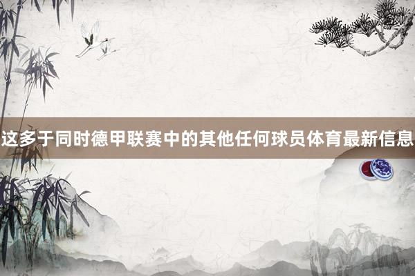 这多于同时德甲联赛中的其他任何球员体育最新信息