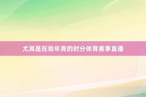 尤其是在我年青的时分体育赛事直播