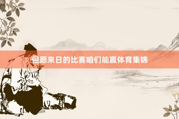 但愿来日的比赛咱们能赢体育集锦