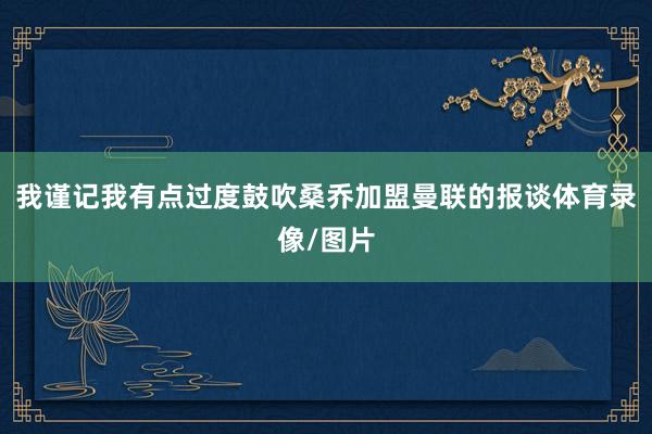 我谨记我有点过度鼓吹桑乔加盟曼联的报谈体育录像/图片