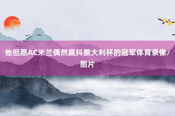 他但愿AC米兰偶然赢抖擞大利杯的冠军体育录像/图片