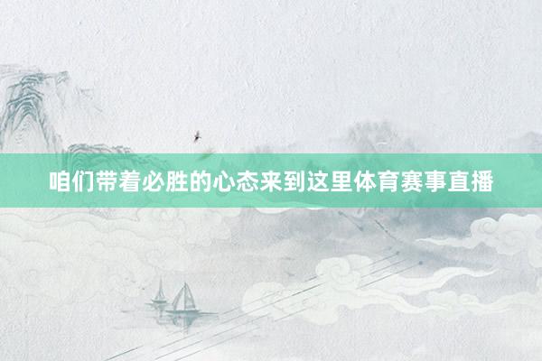 咱们带着必胜的心态来到这里体育赛事直播