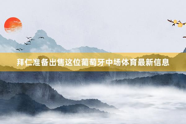 拜仁准备出售这位葡萄牙中场体育最新信息