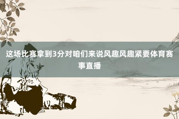 这场比赛拿到3分对咱们来说风趣风趣紧要体育赛事直播