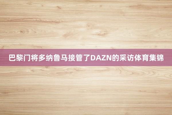 巴黎门将多纳鲁马接管了DAZN的采访体育集锦