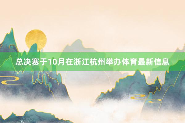 总决赛于10月在浙江杭州举办体育最新信息