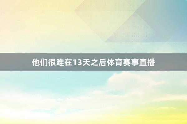 他们很难在13天之后体育赛事直播