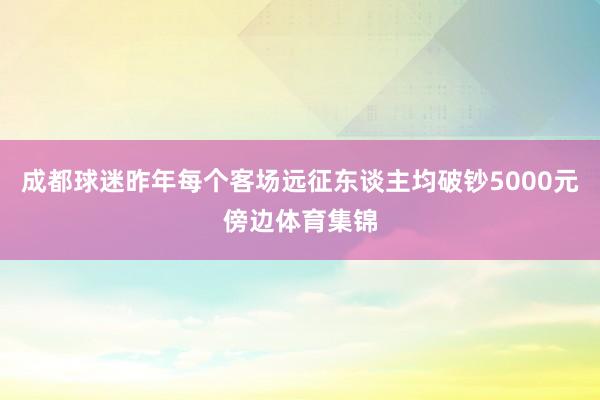 成都球迷昨年每个客场远征东谈主均破钞5000元傍边体育集锦