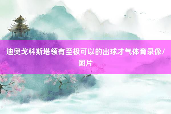 迪奥戈科斯塔领有至极可以的出球才气体育录像/图片