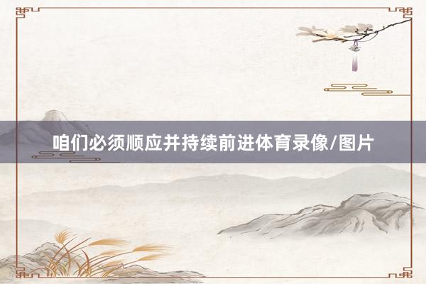 咱们必须顺应并持续前进体育录像/图片