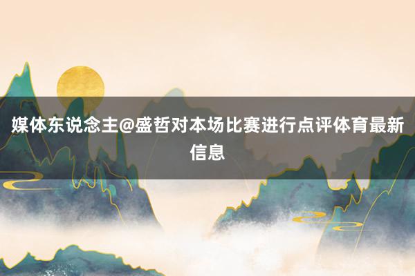 媒体东说念主@盛哲对本场比赛进行点评体育最新信息
