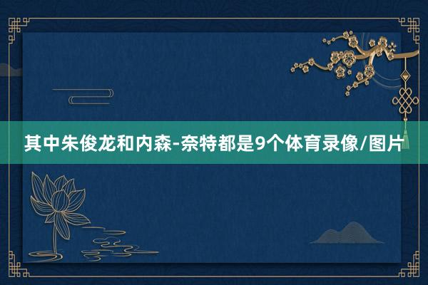 其中朱俊龙和内森-奈特都是9个体育录像/图片