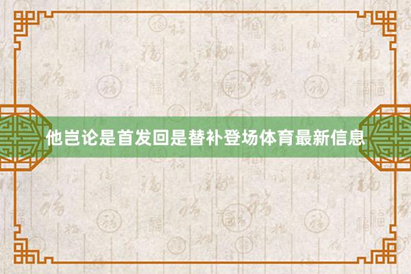 他岂论是首发回是替补登场体育最新信息