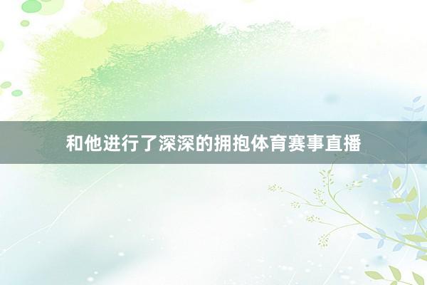 和他进行了深深的拥抱体育赛事直播