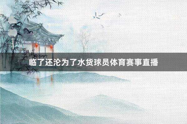 临了还沦为了水货球员体育赛事直播
