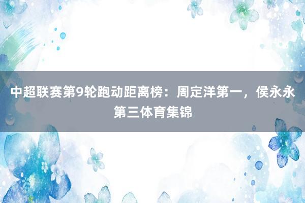 中超联赛第9轮跑动距离榜：周定洋第一，侯永永第三体育集锦