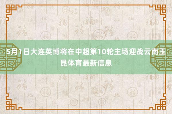 5月1日大连英博将在中超第10轮主场迎战云南玉昆体育最新信息
