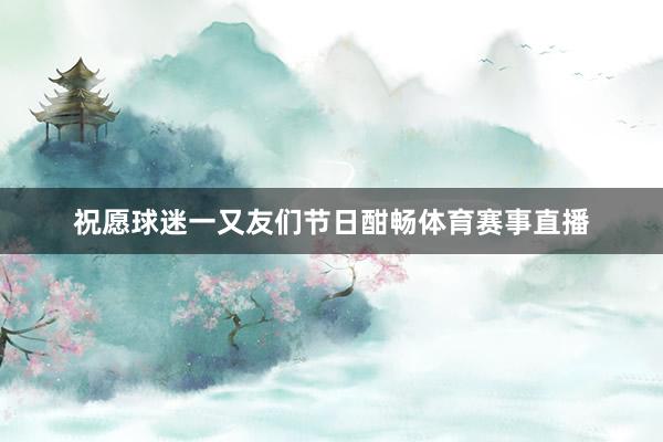 祝愿球迷一又友们节日酣畅体育赛事直播