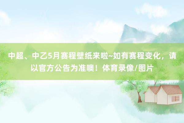 中超、中乙5月赛程壁纸来啦~如有赛程变化，请以官方公告为准噢！体育录像/图片