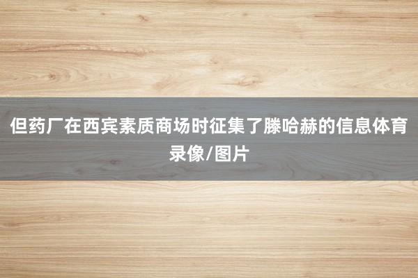 但药厂在西宾素质商场时征集了滕哈赫的信息体育录像/图片