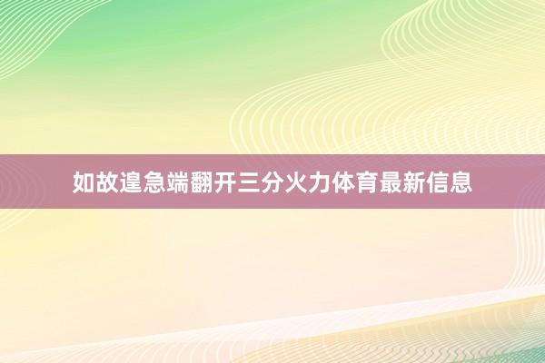 如故遑急端翻开三分火力体育最新信息