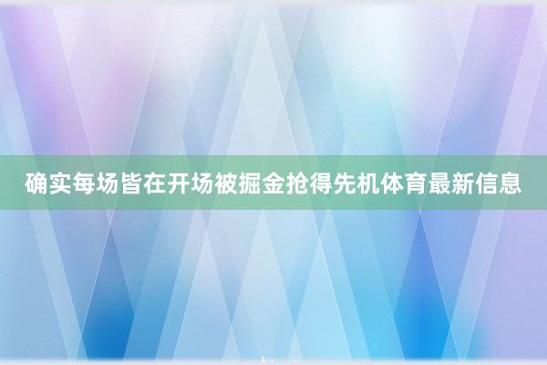 确实每场皆在开场被掘金抢得先机体育最新信息