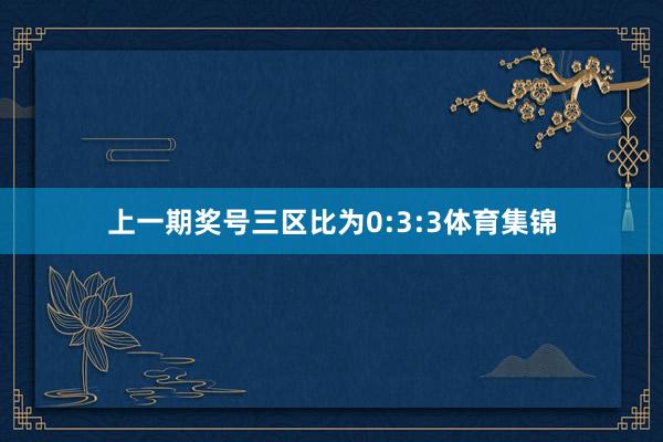 上一期奖号三区比为0:3:3体育集锦