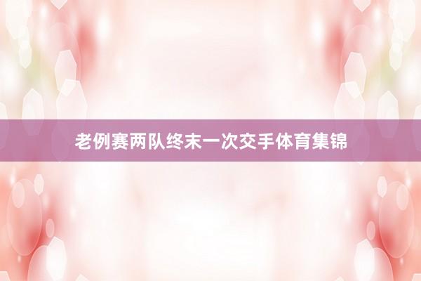 老例赛两队终末一次交手体育集锦