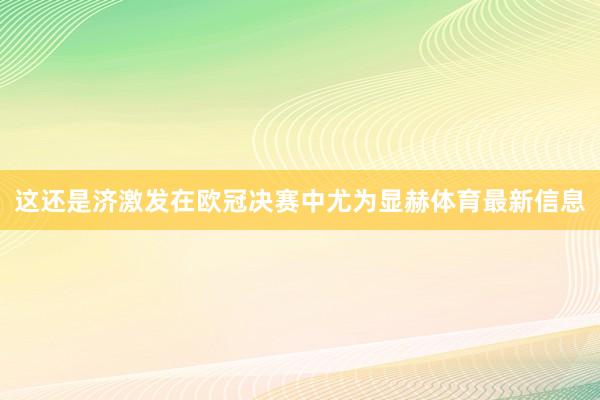 这还是济激发在欧冠决赛中尤为显赫体育最新信息