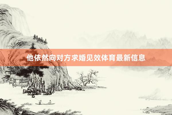 他依然向对方求婚见效体育最新信息
