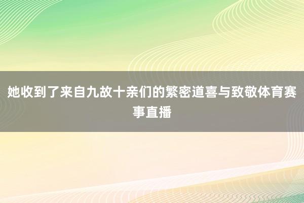 她收到了来自九故十亲们的繁密道喜与致敬体育赛事直播
