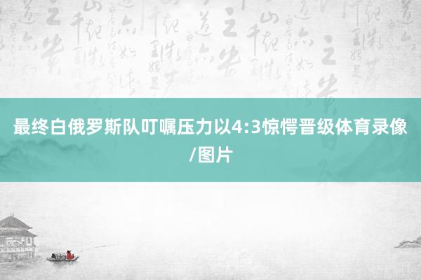 最终白俄罗斯队叮嘱压力以4:3惊愕晋级体育录像/图片