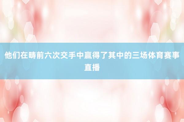 他们在畴前六次交手中赢得了其中的三场体育赛事直播