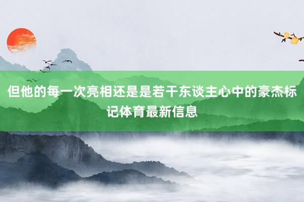 但他的每一次亮相还是是若干东谈主心中的豪杰标记体育最新信息