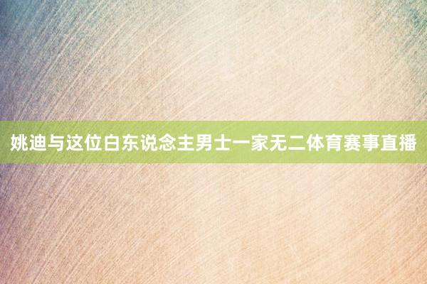 姚迪与这位白东说念主男士一家无二体育赛事直播