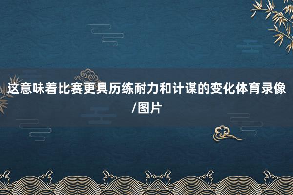 这意味着比赛更具历练耐力和计谋的变化体育录像/图片