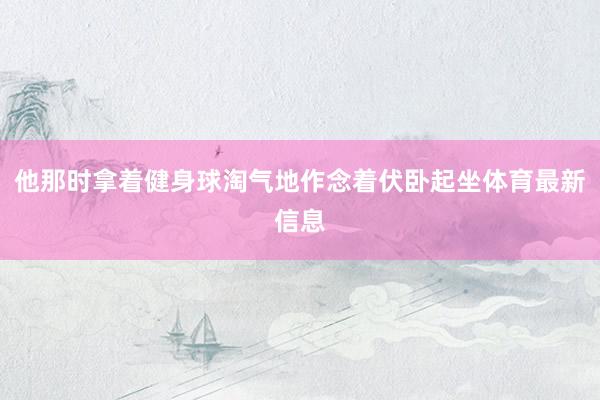 他那时拿着健身球淘气地作念着伏卧起坐体育最新信息