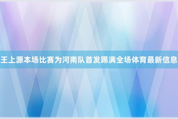 王上源本场比赛为河南队首发踢满全场体育最新信息