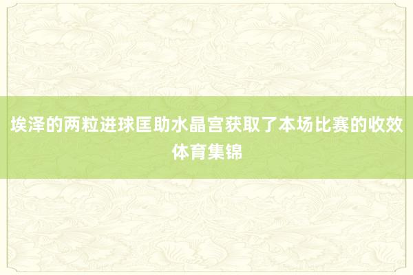 埃泽的两粒进球匡助水晶宫获取了本场比赛的收效体育集锦