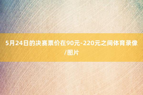 5月24日的决赛票价在90元-220元之间体育录像/图片