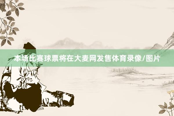 本场比赛球票将在大麦网发售体育录像/图片