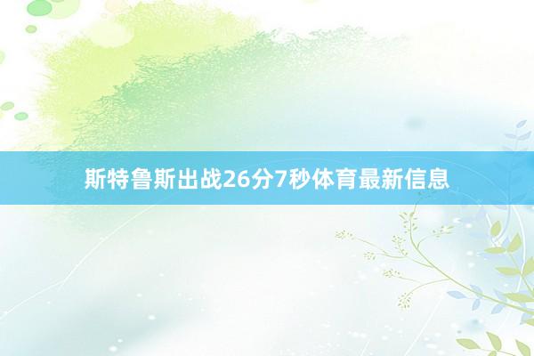 斯特鲁斯出战26分7秒体育最新信息
