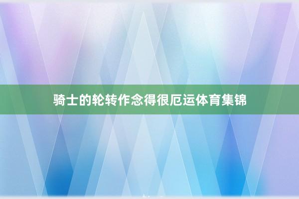 骑士的轮转作念得很厄运体育集锦