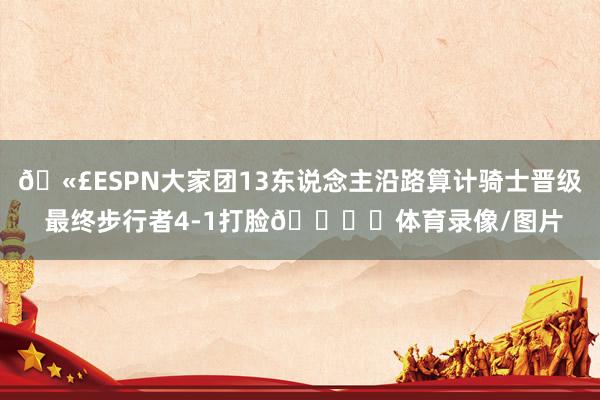 🫣ESPN大家团13东说念主沿路算计骑士晋级 最终步行者4-1打脸🖐️体育录像/图片