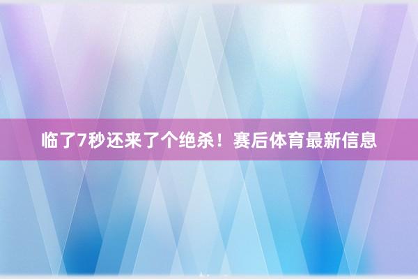 临了7秒还来了个绝杀！赛后体育最新信息