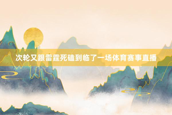 次轮又跟雷霆死磕到临了一场体育赛事直播