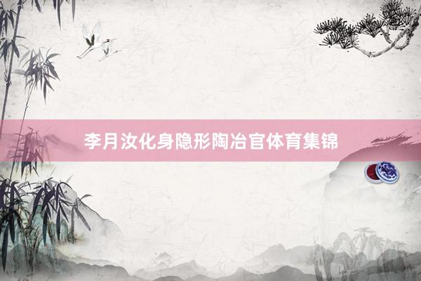 李月汝化身隐形陶冶官体育集锦