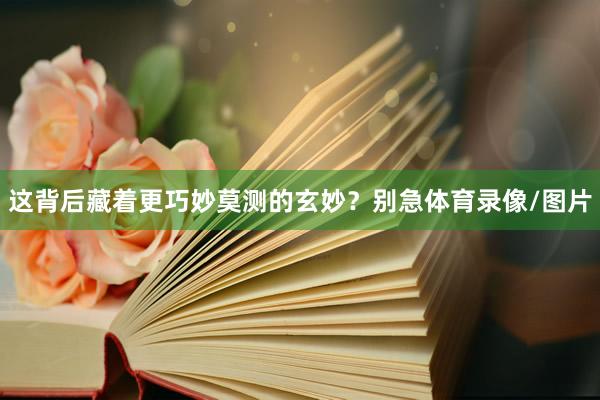 这背后藏着更巧妙莫测的玄妙？别急体育录像/图片