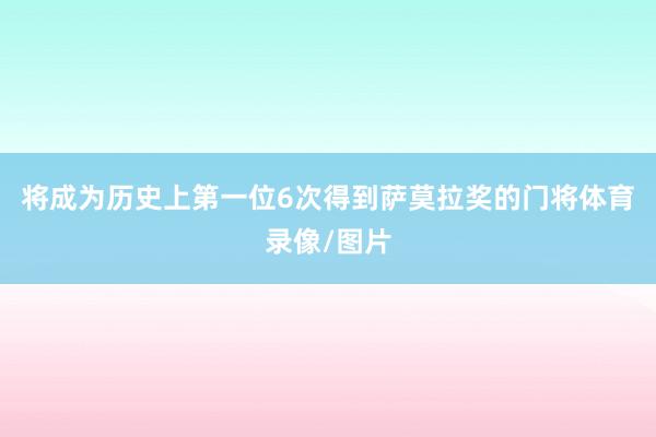 将成为历史上第一位6次得到萨莫拉奖的门将体育录像/图片